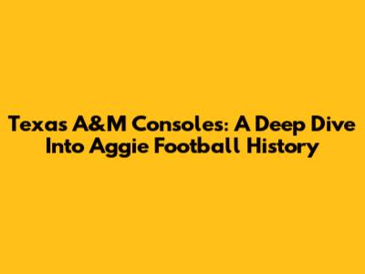 Texas A&M Consoles: A Deep Dive Into Aggie Football History