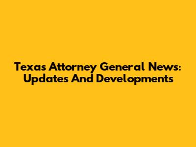 Texas Attorney General News: Updates And Developments