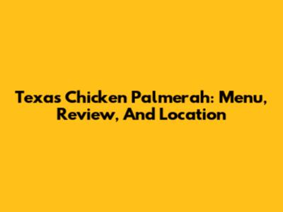 Texas Chicken Palmerah: Menu, Review, And Location