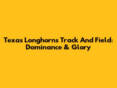 Texas Longhorns Track And Field: Dominance & Glory