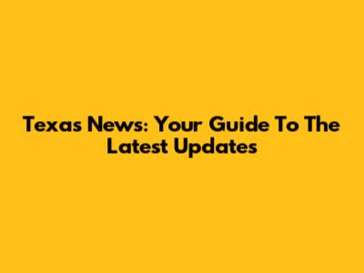 Texas News: Your Guide To The Latest Updates