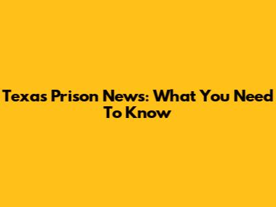 Texas Prison News: What You Need To Know