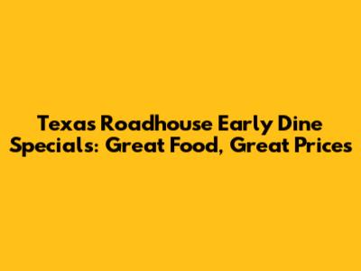 Texas Roadhouse Early Dine Specials: Great Food, Great Prices