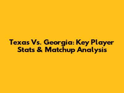 Texas Vs. Georgia: Key Player Stats & Matchup Analysis