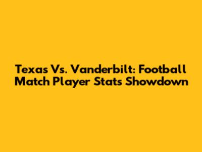 Texas Vs. Vanderbilt: Football Match Player Stats Showdown
