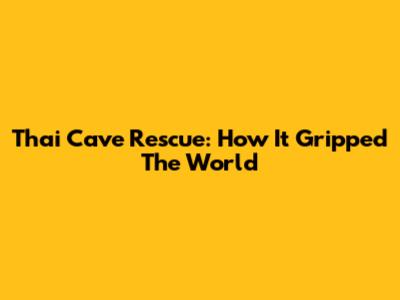 Thai Cave Rescue: How It Gripped The World