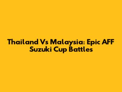 Thailand Vs Malaysia: Epic AFF Suzuki Cup Battles