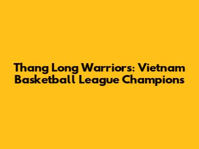 Thang Long Warriors: Vietnam Basketball League Champions