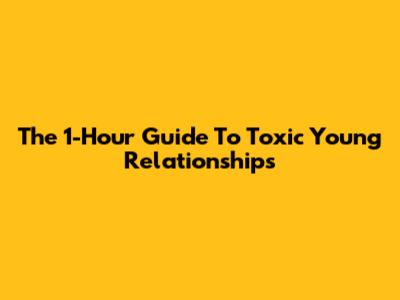 The 1-Hour Guide To Toxic Young Relationships