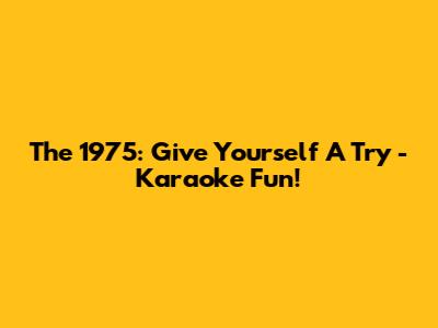The 1975: Give Yourself A Try - Karaoke Fun!