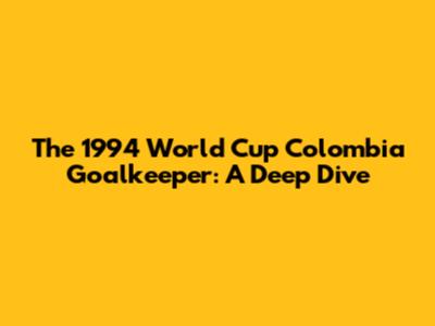 The 1994 World Cup Colombia Goalkeeper: A Deep Dive