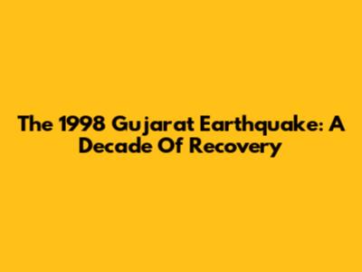 The 1998 Gujarat Earthquake: A Decade Of Recovery