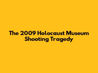 The 2009 Holocaust Museum Shooting Tragedy