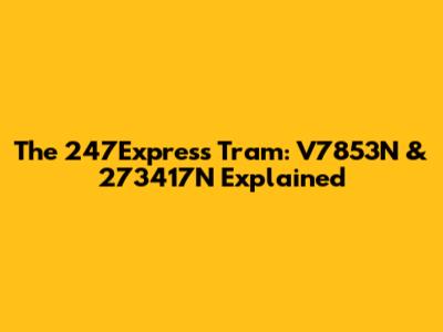 The 247Express Tram: V7853N & 273417N Explained