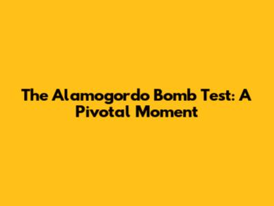 The Alamogordo Bomb Test: A Pivotal Moment