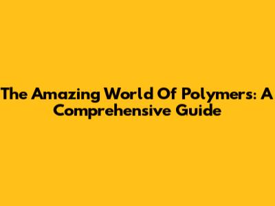 The Amazing World Of Polymers: A Comprehensive Guide