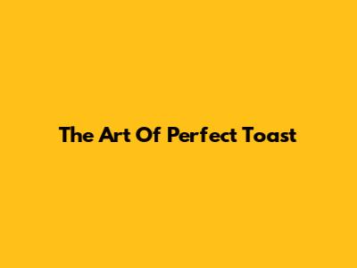 The Art Of Perfect Toast
