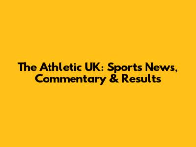 The Athletic UK: Sports News, Commentary & Results