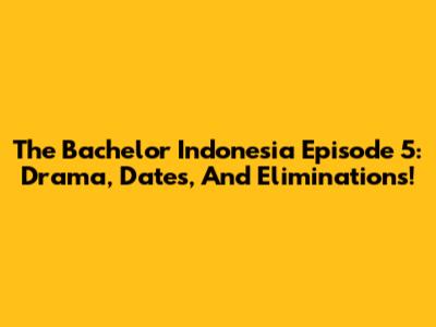 The Bachelor Indonesia Episode 5: Drama, Dates, And Eliminations!