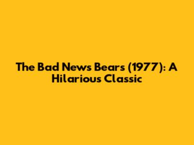 The Bad News Bears (1977): A Hilarious Classic