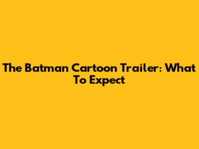 The Batman Cartoon Trailer: What To Expect