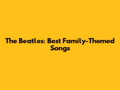 The Beatles: Best Family-Themed Songs