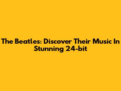 The Beatles: Discover Their Music In Stunning 24-bit