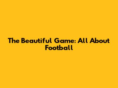 The Beautiful Game: All About Football