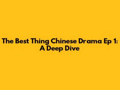 The Best Thing Chinese Drama Ep 1: A Deep Dive