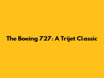 The Boeing 727: A Trijet Classic