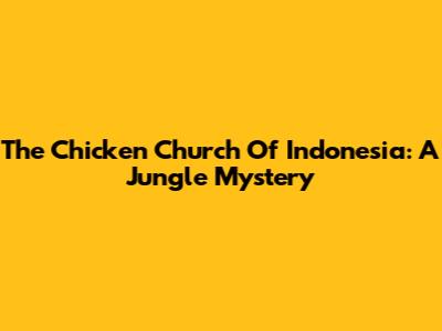 The Chicken Church Of Indonesia: A Jungle Mystery