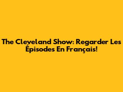 The Cleveland Show: Regarder Les Épisodes En Français!