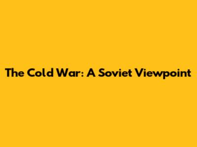 The Cold War: A Soviet Viewpoint
