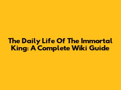 The Daily Life Of The Immortal King: A Complete Wiki Guide