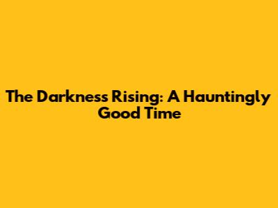 The Darkness Rising: A Hauntingly Good Time