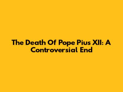 The Death Of Pope Pius XII: A Controversial End