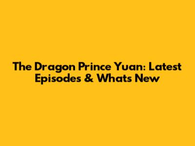 The Dragon Prince Yuan: Latest Episodes & What's New