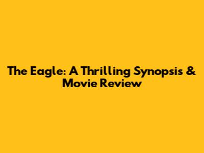 The Eagle: A Thrilling Synopsis & Movie Review