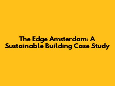 The Edge Amsterdam: A Sustainable Building Case Study