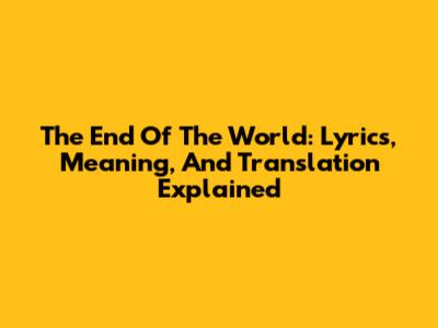 The End Of The World: Lyrics, Meaning, And Translation Explained
