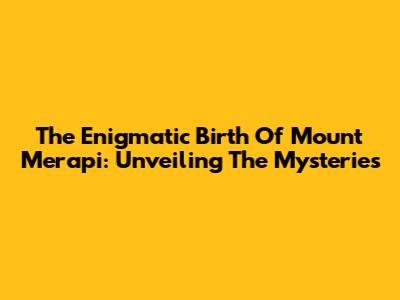 The Enigmatic Birth Of Mount Merapi: Unveiling The Mysteries