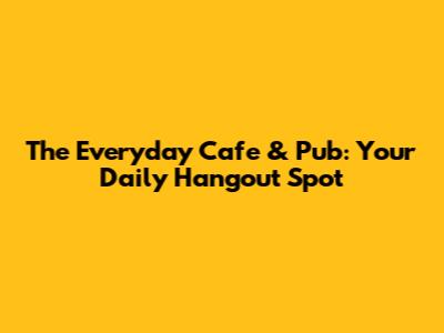 The Everyday Cafe & Pub: Your Daily Hangout Spot