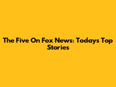 The Five On Fox News: Today's Top Stories