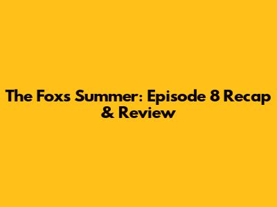 The Fox's Summer: Episode 8 Recap & Review