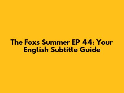 The Fox's Summer EP 44: Your English Subtitle Guide