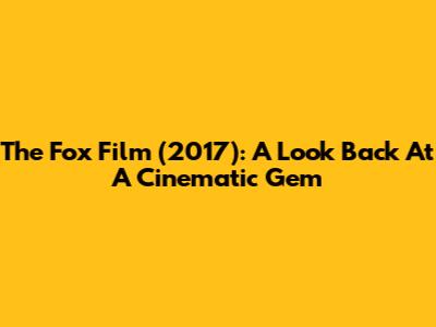 The Fox Film (2017): A Look Back At A Cinematic Gem