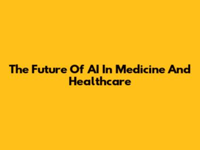 The Future Of AI In Medicine And Healthcare