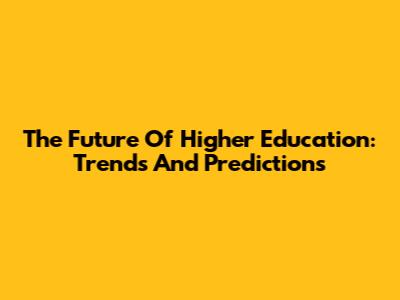 The Future Of Higher Education: Trends And Predictions