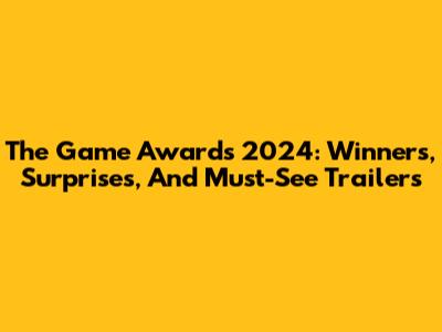 The Game Awards 2024: Winners, Surprises, And Must-See Trailers