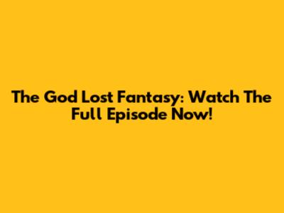 The God Lost Fantasy: Watch The Full Episode Now!